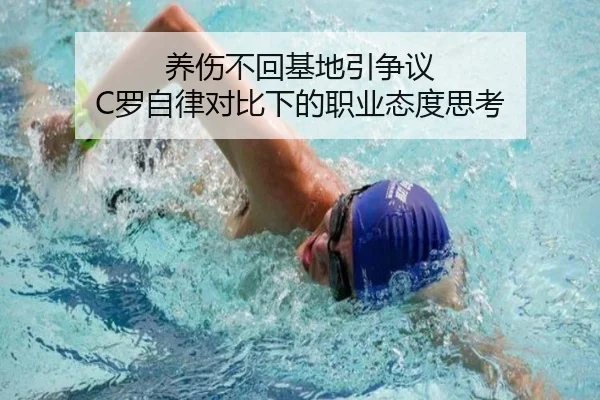 养伤不回基地引争议 C罗自律对比下的职业态度思考